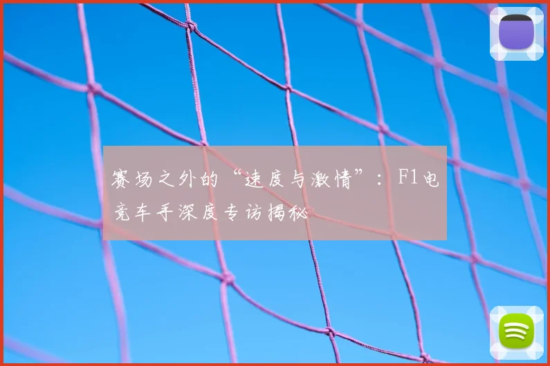 赛场之外的“速度与激情”：F1电竞车手深度专访揭秘