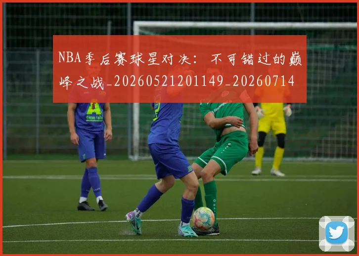 NBA季后赛球星对决:不可错过的巅峰之战_20260521201149_20260714212024