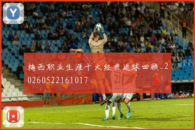 梅西职业生涯十大经典进球回顾_20260522161017