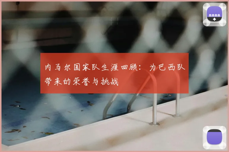 内马尔国家队生涯回顾：为巴西队带来的荣誉与挑战