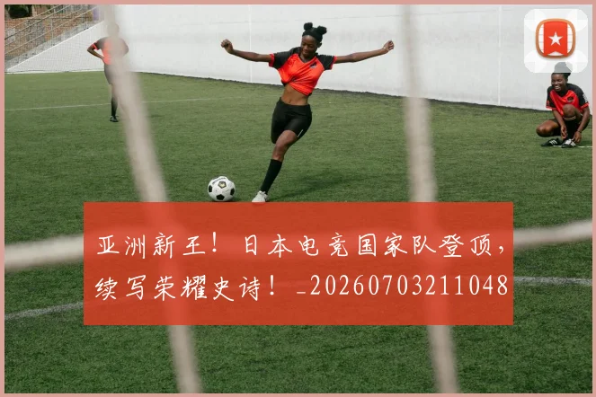亚洲新王！日本电竞国家队登顶，续写荣耀史诗！_20260703211048