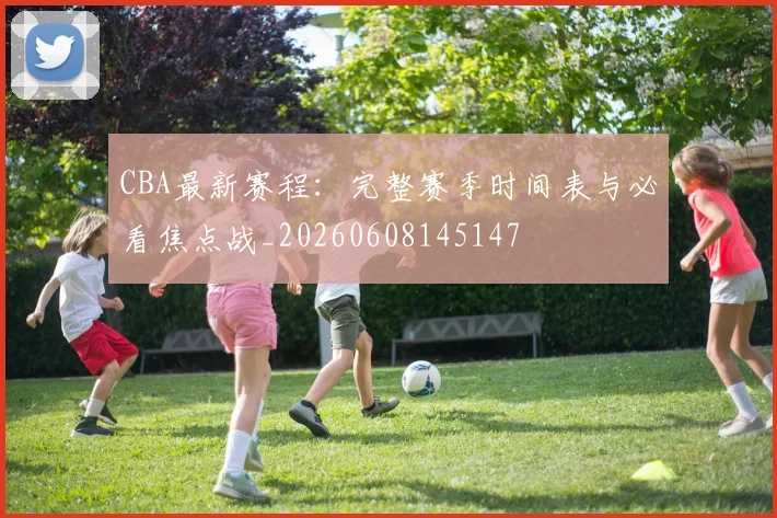 CBA最新赛程：完整赛季时间表与必看焦点战_20260608145147