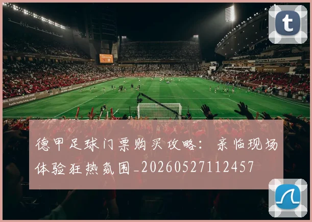 德甲足球门票购买攻略：亲临现场体验狂热氛围_20260527112457