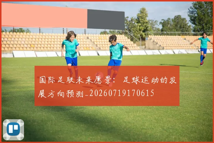 国际足联未来愿景：足球运动的发展方向预测_20260719170615