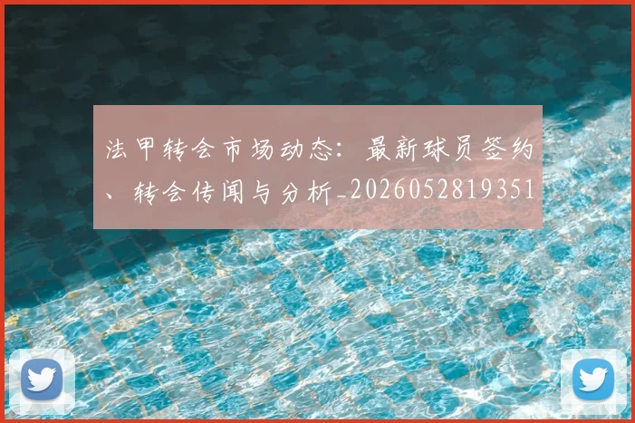 法甲转会市场动态：最新球员签约、转会传闻与分析_20260528193510