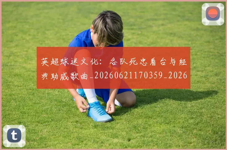 英超球迷文化：各队死忠看台与经典助威歌曲_20260621170359_20260710005658