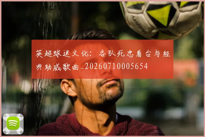 英超球迷文化：各队死忠看台与经典助威歌曲_20260710005654