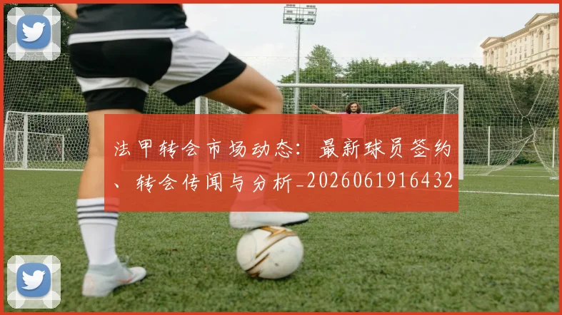 法甲转会市场动态：最新球员签约、转会传闻与分析_20260619164324