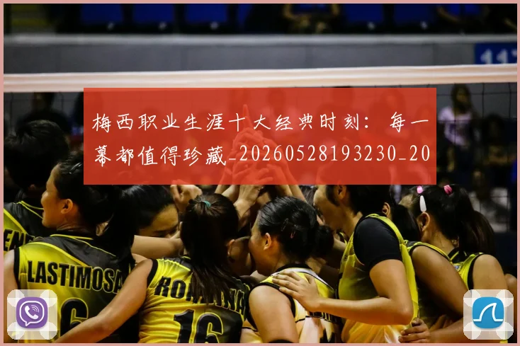梅西职业生涯十大经典时刻:每一幕都值得珍藏_20260528193230_20260708190054