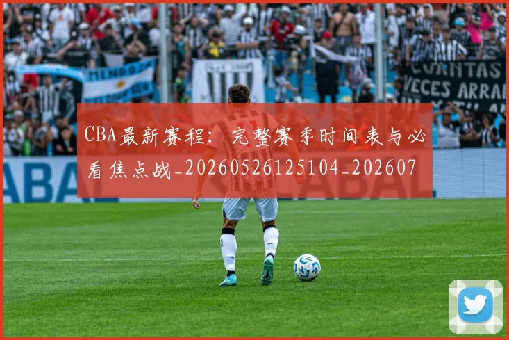 CBA最新赛程：完整赛季时间表与必看焦点战_20260526125104_20260701211416