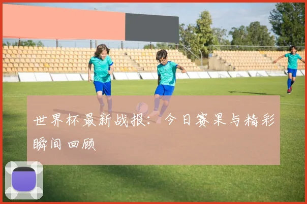世界杯最新战报：今日赛果与精彩瞬间回顾