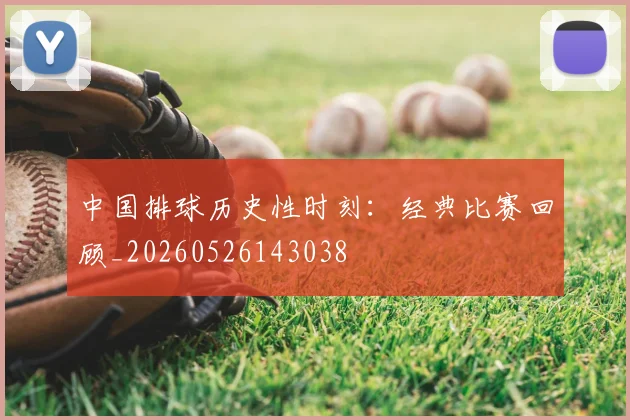 中国排球历史性时刻：经典比赛回顾_20260526143038