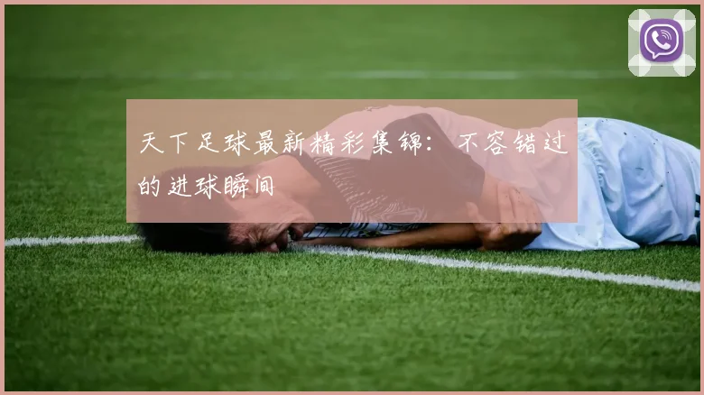 天下足球最新精彩集锦：不容错过的进球瞬间