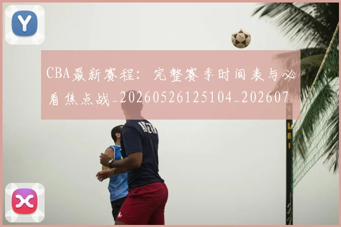 CBA最新赛程：完整赛季时间表与必看焦点战_20260526125104_20260701211416