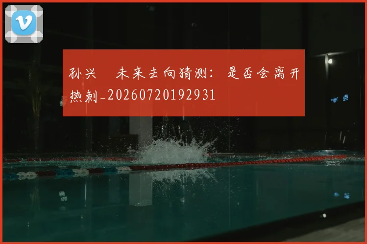 孙兴慜未来去向猜测：是否会离开热刺_20260720192931