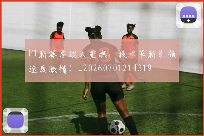 F1新赛季战火重燃，技术革新引领速度激情！_20260701214319