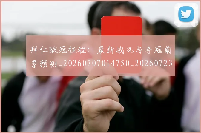 拜仁欧冠征程：最新战况与夺冠前景预测_20260707014750_20260723182847