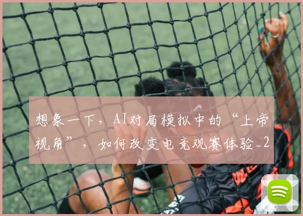 想象一下,AI对局模拟中的“上帝视角”,如何改变电竞观赛体验_20260731165242