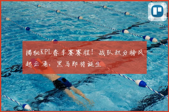 揭秘KPL春季赛赛程!战队积分榜风起云涌,黑马即将诞生