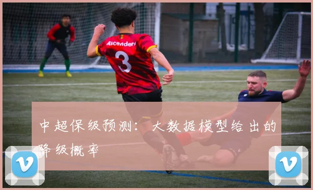 中超保级预测：大数据模型给出的降级概率