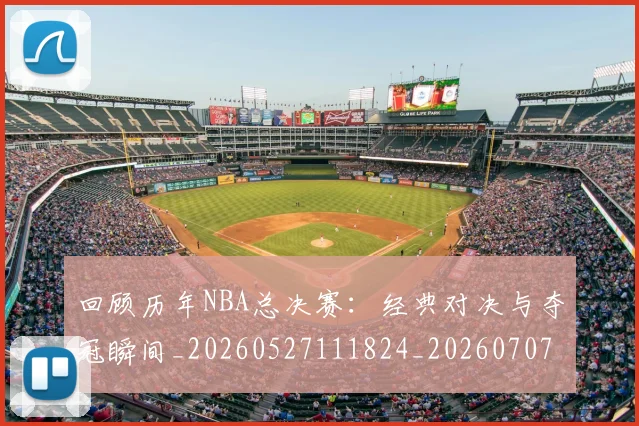 回顾历年NBA总决赛：经典对决与夺冠瞬间_20260527111824_20260707012112_20260719160752