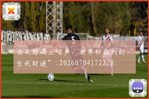 当足球遇上哨声，世界杯裁判的“生死时速”_20260704172228