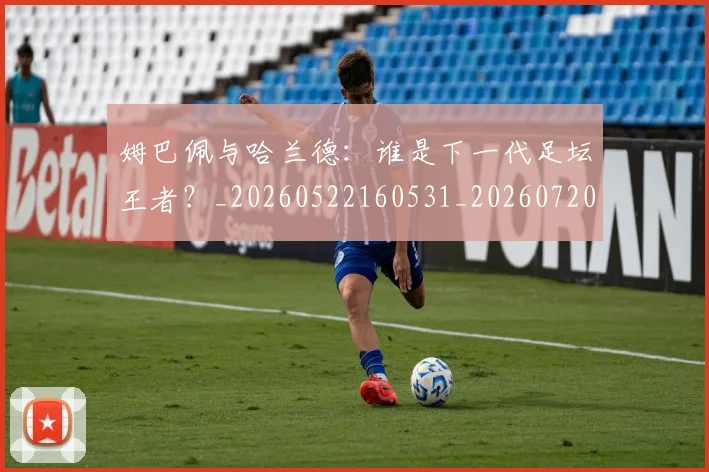 姆巴佩与哈兰德：谁是下一代足坛王者？_20260522160531_20260720184546