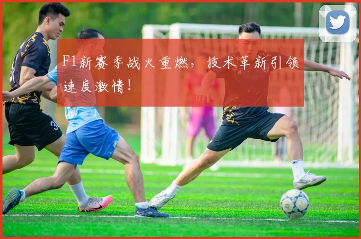 F1新赛季战火重燃，技术革新引领速度激情！