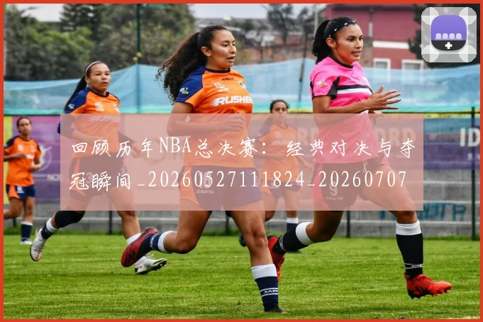 回顾历年NBA总决赛：经典对决与夺冠瞬间_20260527111824_20260707012112_20260719160752