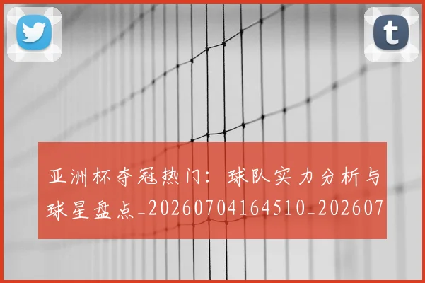 亚洲杯夺冠热门：球队实力分析与球星盘点_20260704164510_20260716193728