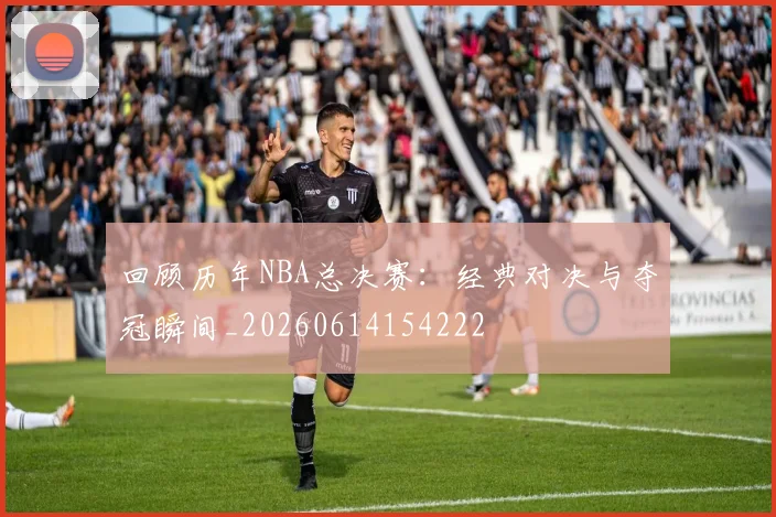 回顾历年NBA总决赛：经典对决与夺冠瞬间_20260614154222