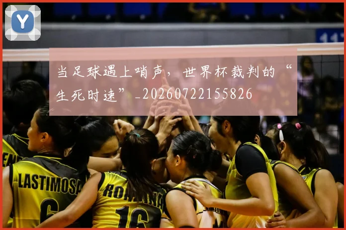 当足球遇上哨声,世界杯裁判的“生死时速”_20260722155826