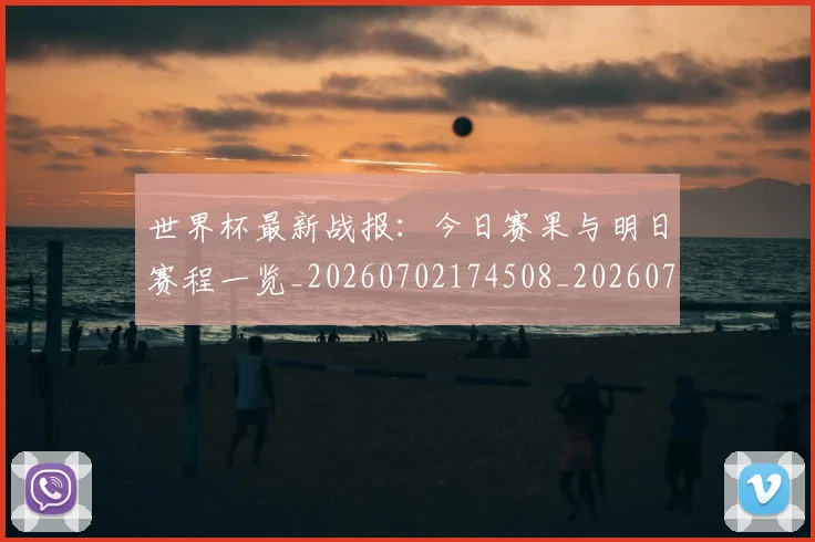 世界杯最新战报：今日赛果与明日赛程一览_20260702174508_20260715191857