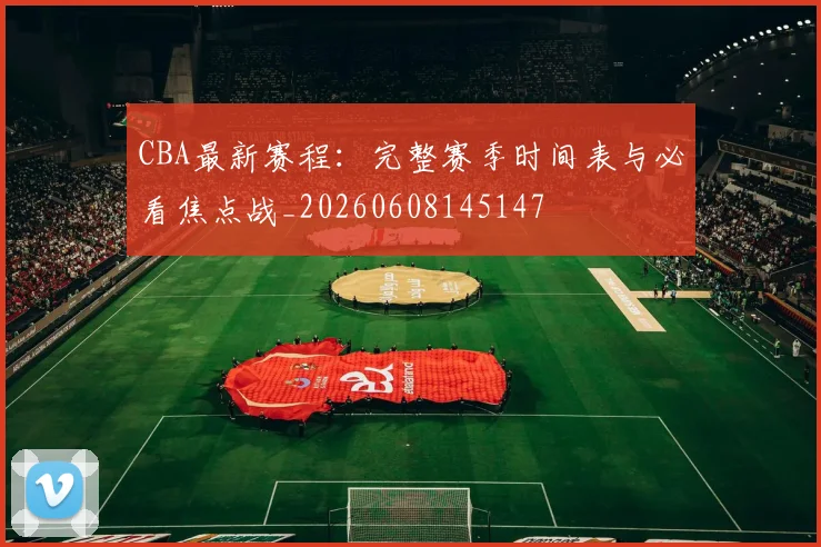 CBA最新赛程：完整赛季时间表与必看焦点战_20260608145147