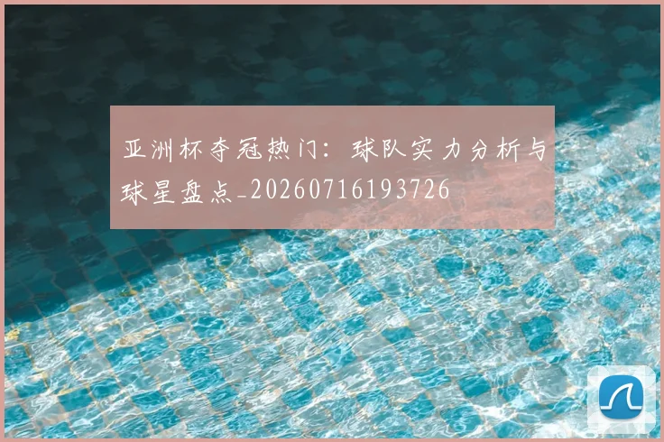 亚洲杯夺冠热门：球队实力分析与球星盘点_20260716193726
