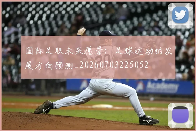 国际足联未来愿景：足球运动的发展方向预测_20260703225052