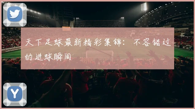 天下足球最新精彩集锦：不容错过的进球瞬间