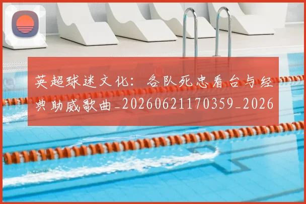 英超球迷文化：各队死忠看台与经典助威歌曲_20260621170359_20260710005658