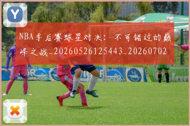 NBA季后赛球星对决：不可错过的巅峰之战_20260526125443_20260702165221