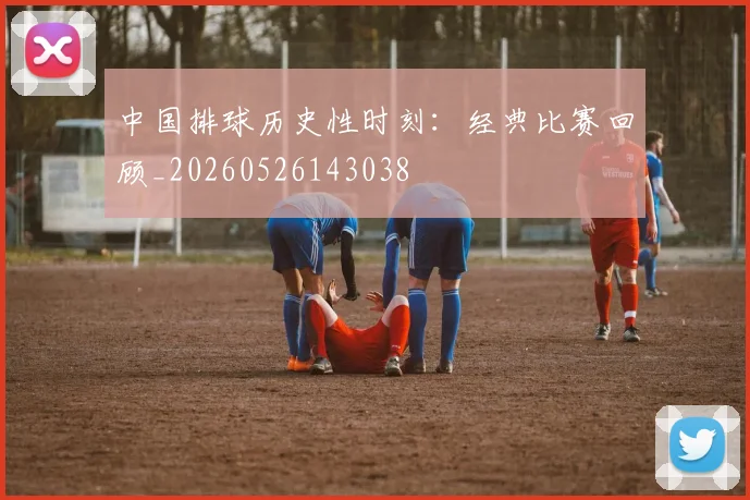 中国排球历史性时刻：经典比赛回顾_20260526143038