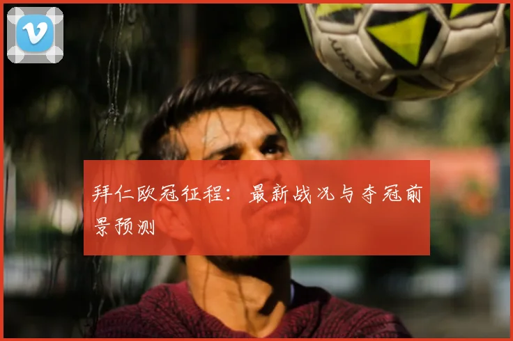 拜仁欧冠征程：最新战况与夺冠前景预测