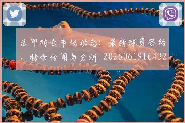 法甲转会市场动态：最新球员签约、转会传闻与分析_20260619164324