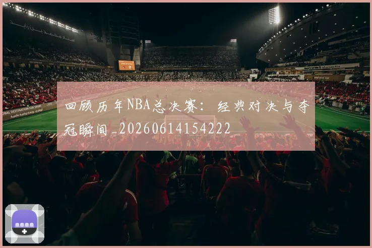 回顾历年NBA总决赛：经典对决与夺冠瞬间_20260614154222