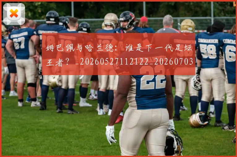 姆巴佩与哈兰德：谁是下一代足坛王者？_20260527112122_20260703231210