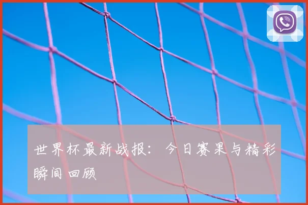世界杯最新战报：今日赛果与精彩瞬间回顾