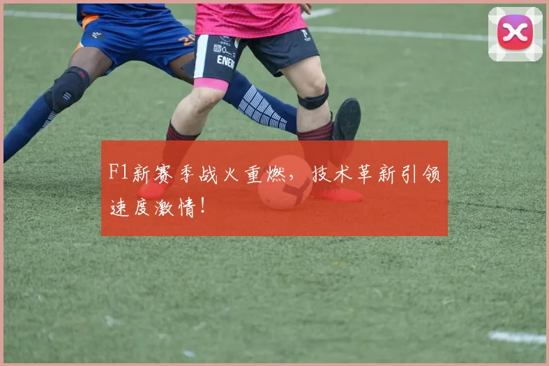 F1新赛季战火重燃，技术革新引领速度激情！